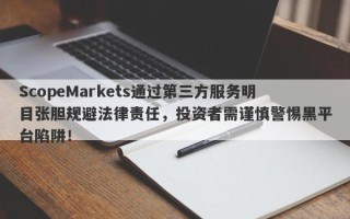 ScopeMarkets通过第三方服务明目张胆规避法律责任，投资者需谨慎警惕黑平台陷阱！