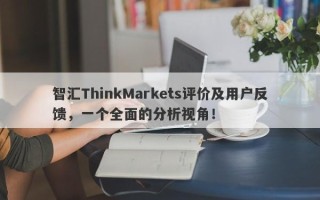 智汇ThinkMarkets评价及用户反馈，一个全面的分析视角！