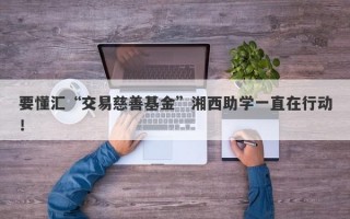 要懂汇“交易慈善基金”湘西助学一直在行动！