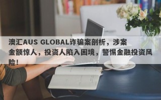 澳汇AUS GLOBAL诈骗案剖析，涉案金额惊人，投资人陷入困境，警惕金融投资风险！