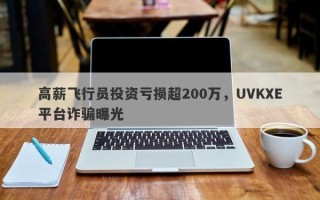 高薪飞行员投资亏损超200万，UVKXE平台诈骗曝光