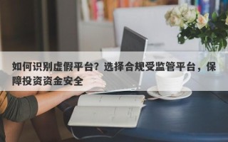 如何识别虚假平台？选择合规受监管平台，保障投资资金安全