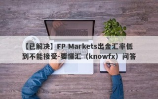 【已解决】FP Markets出金汇率低到不能接受-要懂汇（knowfx）问答