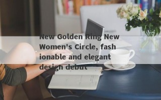 New Golden Ring New Women's Circle, fashionable and elegant design debut