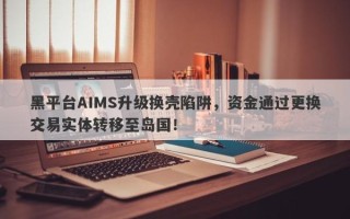 黑平台AIMS升级换壳陷阱，资金通过更换交易实体转移至岛国！