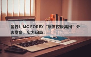 警告！MC FOREX“摩石控股集团”外表堂皇，实为骗局！