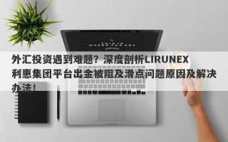 外汇投资遇到难题？深度剖析LIRUNEX利惠集团平台出金被阻及滑点问题原因及解决办法！