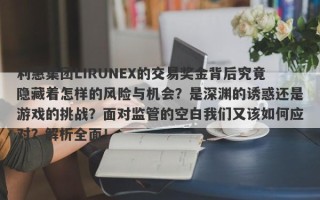 利惠集团LIRUNEX的交易奖金背后究竟隐藏着怎样的风险与机会？是深渊的诱惑还是游戏的挑战？面对监管的空白我们又该如何应对？解析全面！