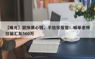 【曝光】就挣黑心钱，不怕你报警！喊单老师狂骗汇友560万