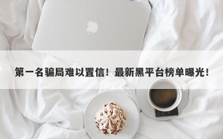 第一名骗局难以置信！最新黑平台榜单曝光！