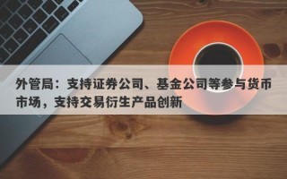 外管局：支持证券公司、基金公司等参与货币市场，支持交易衍生产品创新