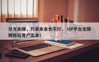 分文未赚，只求本金也不行， UP平台无限期拖延用户出金！