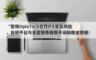 “警惕OpixTech合作IFA背后风险，自研平台与无监管券商携手设陷赠金授课！”