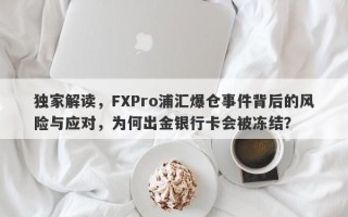 独家解读，FXPro浦汇爆仓事件背后的风险与应对，为何出金银行卡会被冻结？