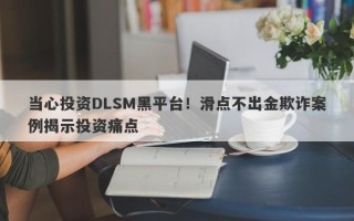 当心投资DLSM黑平台！滑点不出金欺诈案例揭示投资痛点