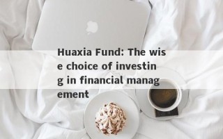 Huaxia Fund: The wise choice of investing in financial management