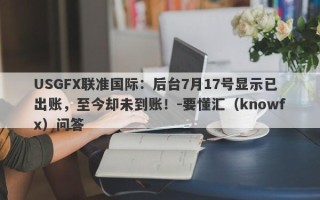 USGFX联准国际：后台7月17号显示已出账，至今却未到账！-要懂汇（knowfx）问答