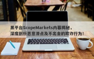 黑平台ScopeMarkets内幕揭秘，深度剖析恶意滑点及不出金的欺诈行为！