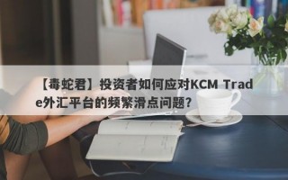 【毒蛇君】投资者如何应对KCM Trade外汇平台的频繁滑点问题？