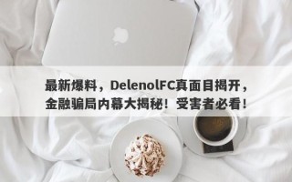 最新爆料，DelenolFC真面目揭开，金融骗局内幕大揭秘！受害者必看！