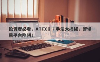 投资者必看，ATFX詐騙手法大揭秘，警惕黑平台陷阱！