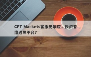 CPT Markets客服无响应，投资者遭遇黑平台？