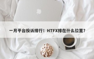 一月平台投诉排行！HTFX排在什么位置？