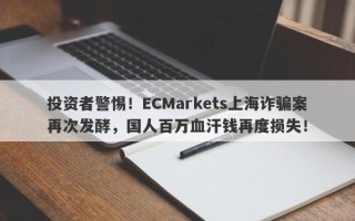 投资者警惕！ECMarkets上海诈骗案再次发酵，国人百万血汗钱再度损失！