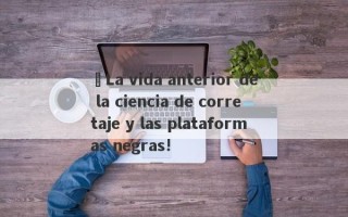 ¡La vida anterior de la ciencia de corretaje y las plataformas negras!