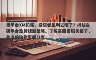 黑平台XM扣钱，投资者盈利去哪了？揭秘自研平台监管规避策略。了解高回报服务细节，姜老的独到见解分享！