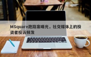 MSquare跑路案曝光，社交媒体上的投资者投诉频发