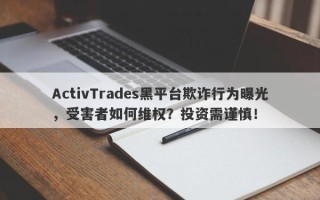 ActivTrades黑平台欺诈行为曝光，受害者如何维权？投资需谨慎！