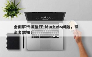 全面解析澳福FP Markets问题，投资者需知！