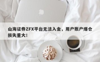 山海证券ZFX平台无法入金，用户账户爆仓损失重大！