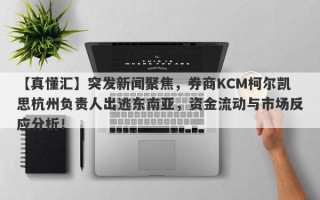 【真懂汇】突发新闻聚焦，券商KCM柯尔凯思杭州负责人出逃东南亚，资金流动与市场反应分析！