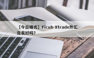 【今日曝光】Ficub Xtrade外汇交易好吗？
