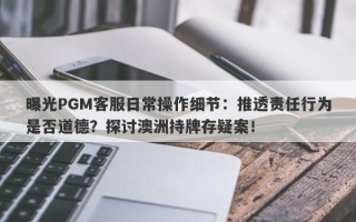 曝光PGM客服日常操作细节：推透责任行为是否道德？探讨澳洲持牌存疑案！