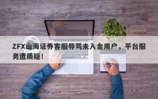 ZFX山海证券客服辱骂未入金用户，平台服务遭质疑！