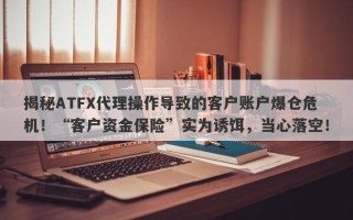 揭秘ATFX代理操作导致的客户账户爆仓危机！“客户资金保险”实为诱饵，当心落空！