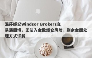 温莎经纪Windsor Brokers交易遇困境，无法入金致爆仓风险，剩余金额处理方式详解