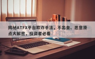 揭秘ATFX平台欺诈手法，不出金、恶意滑点大解密，投资者必看