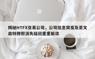 揭秘HTFX交易公司，公司信息突变及圣文森特牌照消失疑团重重解读