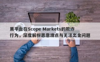 黑平台在Scope Markets的欺诈行为，深度解析恶意滑点与无法出金问题