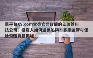 黑平台XS.com空壳官网背后的无监管科技公司，投资人如何避免陷阱？多重监管与保险索赔真相揭秘！