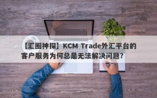 【汇圈神探】KCM Trade外汇平台的客户服务为何总是无法解决问题？