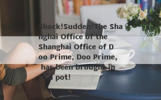 Shock!Sudden!The Shanghai Office of the Shanghai Office of Doo Prime, Doo Prime, has been brought into a pot!