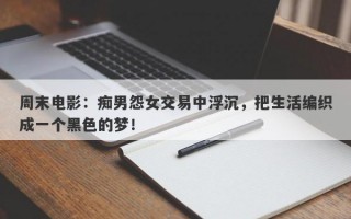 周末电影：痴男怨女交易中浮沉，把生活编织成一个黑色的梦！