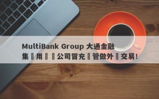 MultiBank Group 大通金融集團用註冊公司冒充監管做外匯交易！