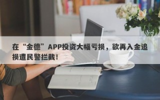 在“金德”APP投资大幅亏损，欲再入金追损遭民警拦截！