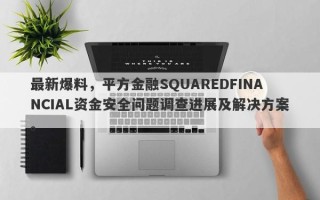 最新爆料，平方金融SQUAREDFINANCIAL资金安全问题调查进展及解决方案。